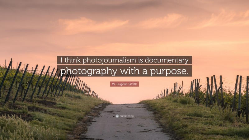 W. Eugene Smith Quote: “I think photojournalism is documentary photography with a purpose.”
