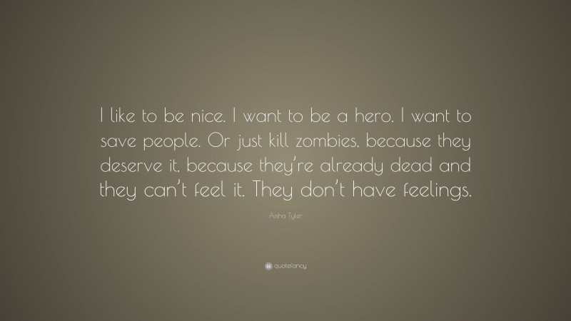 Aisha Tyler Quote: “I like to be nice. I want to be a hero. I want to save people. Or just kill zombies, because they deserve it, because they’re already dead and they can’t feel it. They don’t have feelings.”