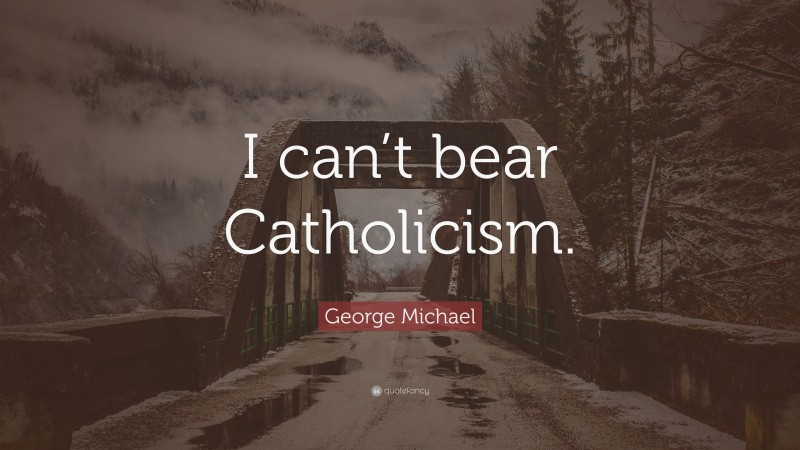 George Michael Quote: “I can’t bear Catholicism.”