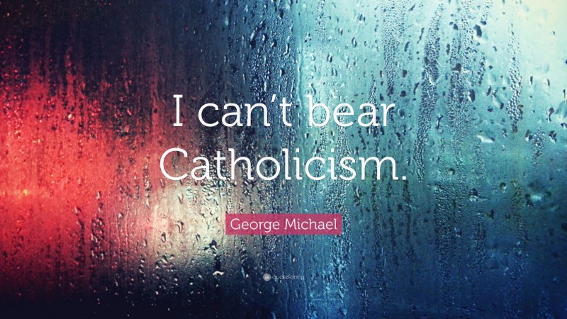 George Michael Quote: “I can’t bear Catholicism.”