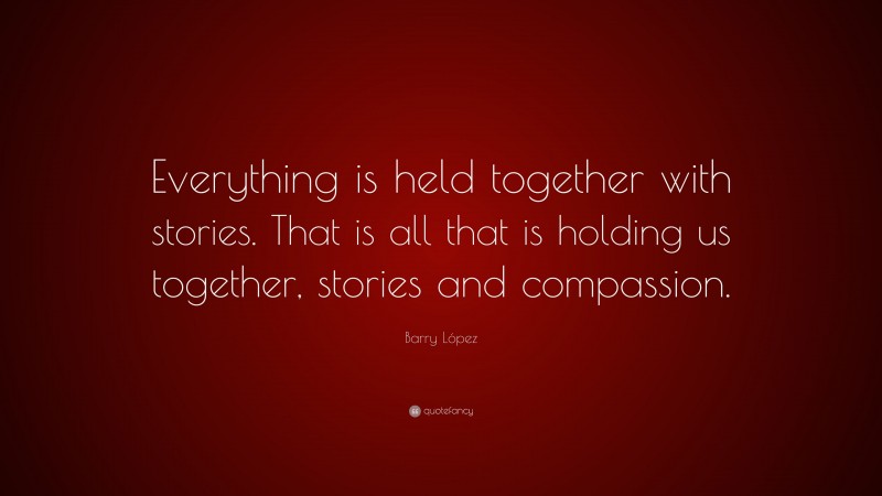 Barry López Quote: “Everything is held together with stories. That is all that is holding us together, stories and compassion.”