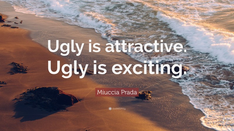 Miuccia Prada Quote: “Ugly is attractive. Ugly is exciting.”