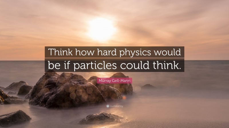 Murray Gell-Mann Quote: “Think how hard physics would be if particles could think.”
