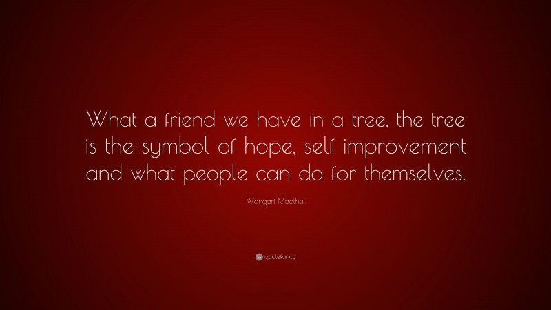 Wangari Maathai Quote: “What a friend we have in a tree, the tree is the symbol of hope, self improvement and what people can do for themselves.”