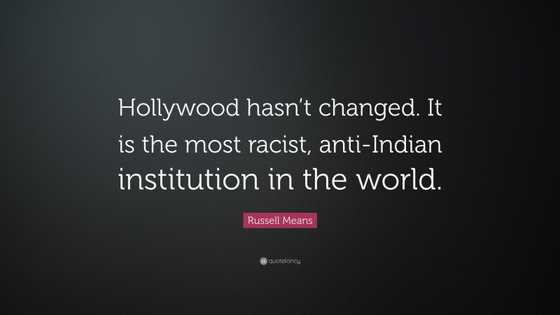 Russell Means Quote: “Hollywood hasn’t changed. It is the most racist, anti-Indian institution in the world.”