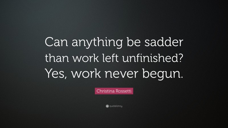 Christina Rossetti Quote: “Can anything be sadder than work left unfinished? Yes, work never begun.”