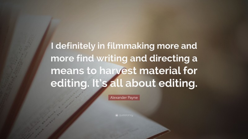 Alexander Payne Quote: “I definitely in filmmaking more and more find writing and directing a means to harvest material for editing. It’s all about editing.”