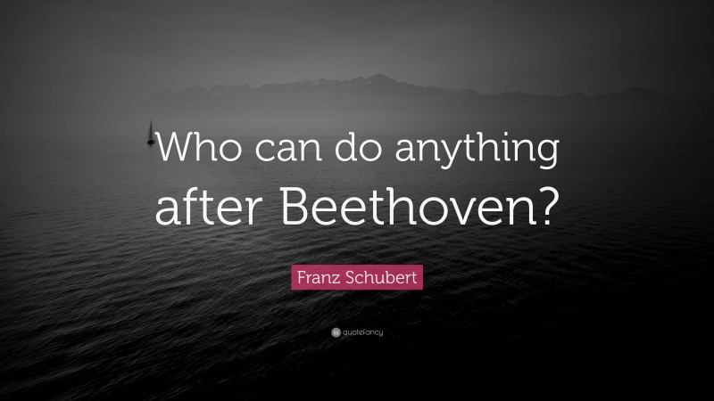 Franz Schubert Quote: “Who can do anything after Beethoven?”