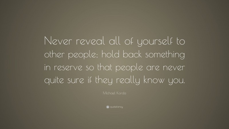 Michael Korda Quote: “Never reveal all of yourself to other people; hold back something in reserve so that people are never quite sure if they really know you.”