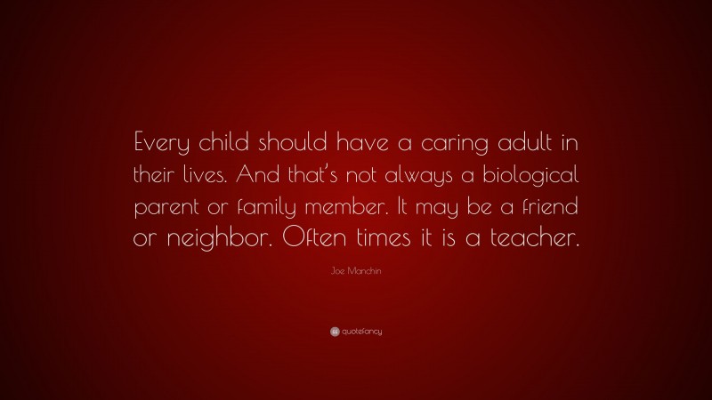 Joe Manchin Quote: “Every child should have a caring adult in their lives. And that’s not always a biological parent or family member. It may be a friend or neighbor. Often times it is a teacher.”
