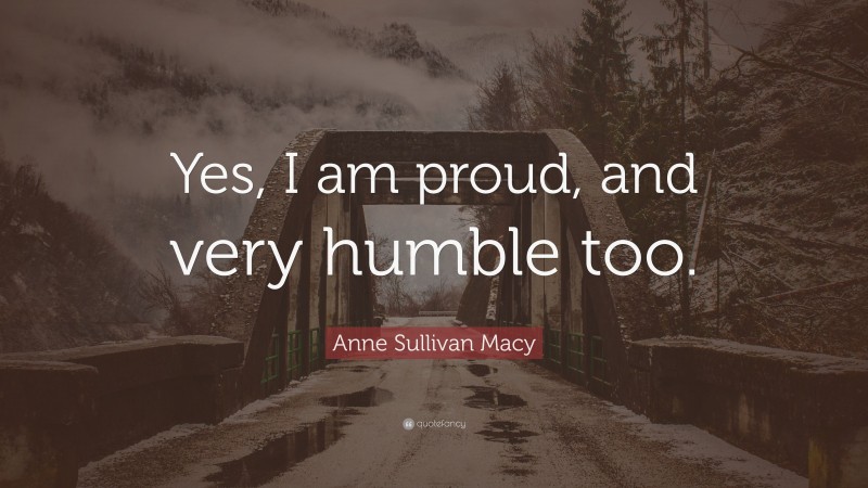 Anne Sullivan Macy Quote: “Yes, I am proud, and very humble too.”