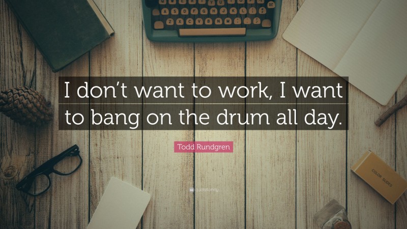 Todd Rundgren Quote: “I don’t want to work, I want to bang on the drum all day.”