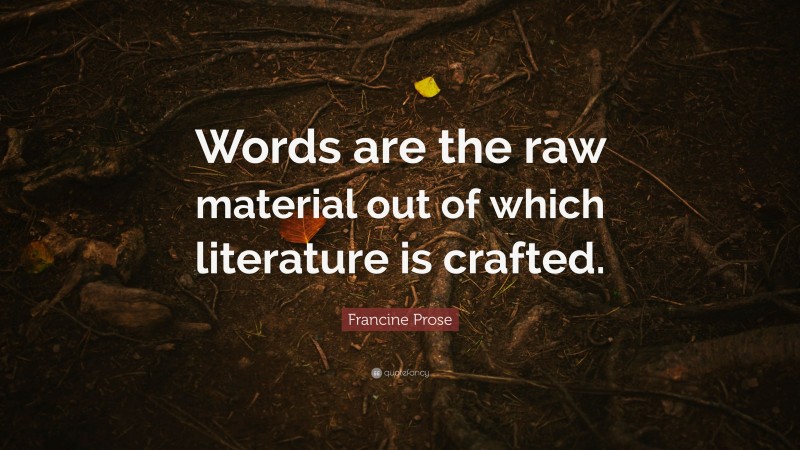 Francine Prose Quote: “Words are the raw material out of which literature is crafted.”