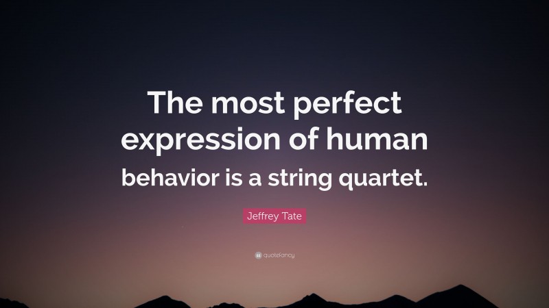 Jeffrey Tate Quote: “The most perfect expression of human behavior is a string quartet.”