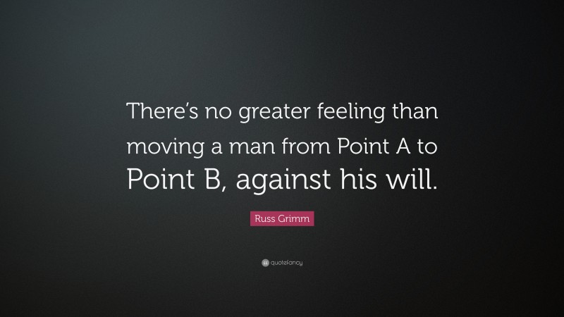 Russ Grimm Quote: “There’s no greater feeling than moving a man from Point A to Point B, against his will.”