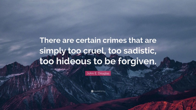John E. Douglas Quote: “There are certain crimes that are simply too cruel, too sadistic, too hideous to be forgiven.”
