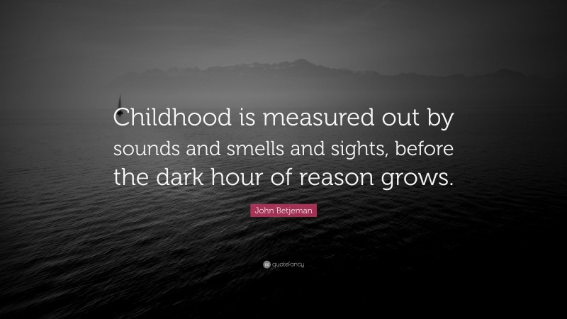 John Betjeman Quote: “Childhood is measured out by sounds and smells and sights, before the dark hour of reason grows.”