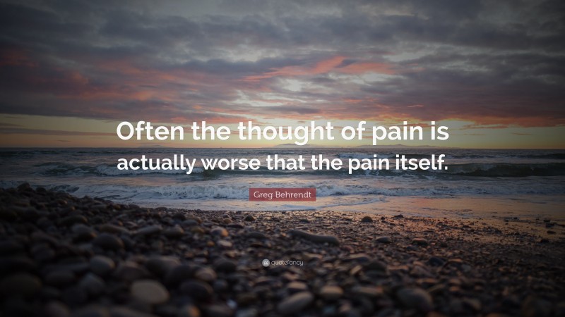 Greg Behrendt Quote: “Often the thought of pain is actually worse that the pain itself.”