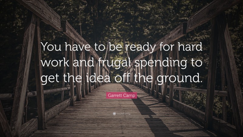 Garrett Camp Quote: “You have to be ready for hard work and frugal spending to get the idea off the ground.”