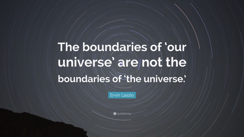 Ervin Laszlo Quote: “The boundaries of ‘our universe’ are not the boundaries of ‘the universe.’”