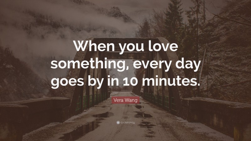 Vera Wang Quote: “When you love something, every day goes by in 10 minutes.”