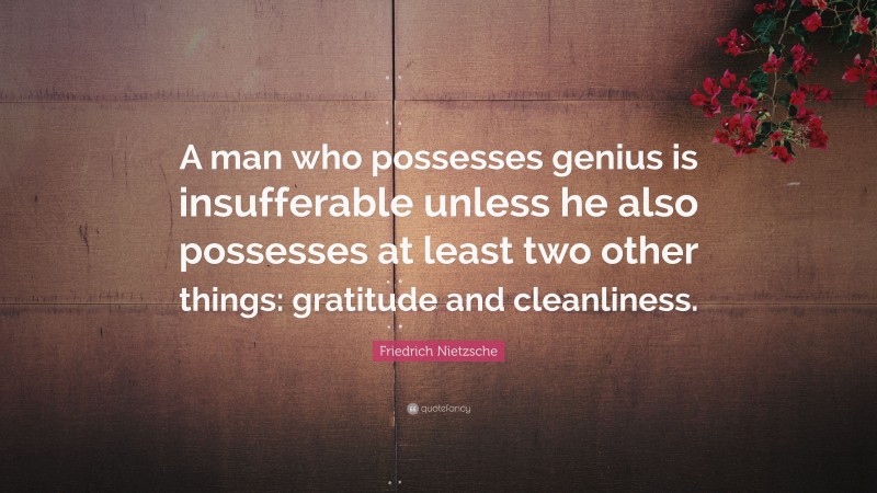 Friedrich Nietzsche Quote: “A man who possesses genius is insufferable unless he also possesses at least two other things: gratitude and cleanliness.”