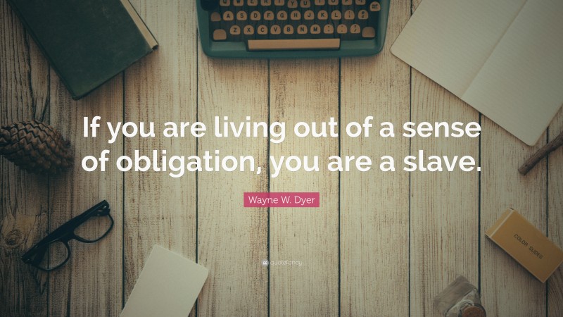 Wayne W. Dyer Quote: “If you are living out of a sense of obligation, you are a slave.”