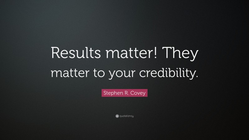 Stephen R. Covey Quote: “Results matter! They matter to your credibility.”