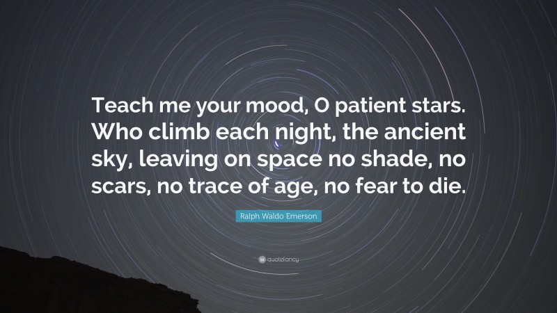 Ralph Waldo Emerson Quote: “Teach me your mood, O patient stars. Who climb each night, the ancient sky, leaving on space no shade, no scars, no trace of age, no fear to die.”