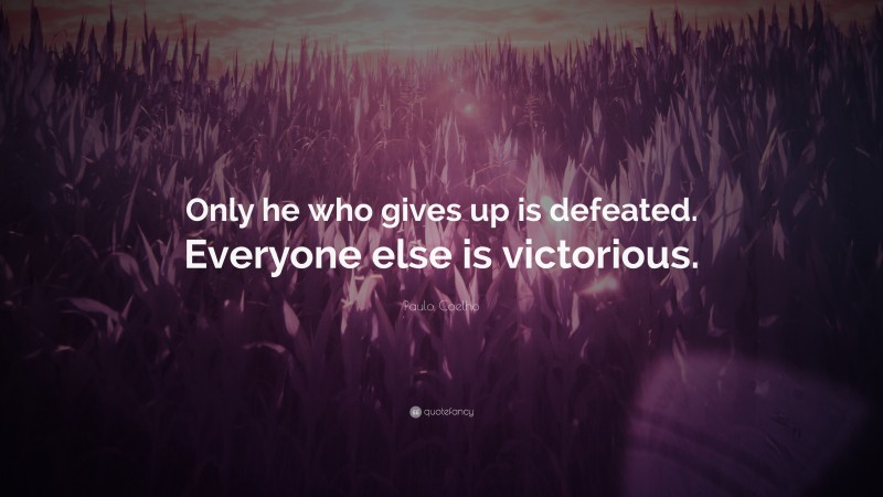Paulo Coelho Quote: “Only he who gives up is defeated. Everyone else is victorious.”