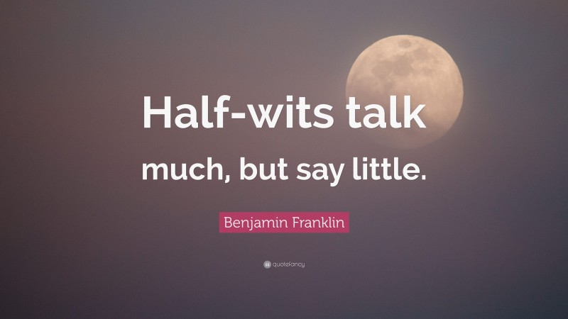 Benjamin Franklin Quote: “Half-wits talk much, but say little.”