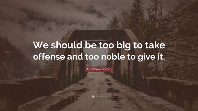 Abraham Lincoln Quote: “We should be too big to take offense and too noble to give it.”