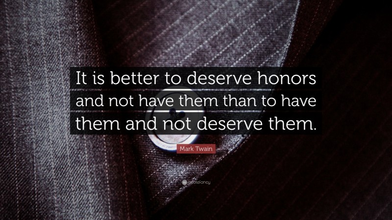 Mark Twain Quote: “It is better to deserve honors and not have them than to have them and not deserve them.”