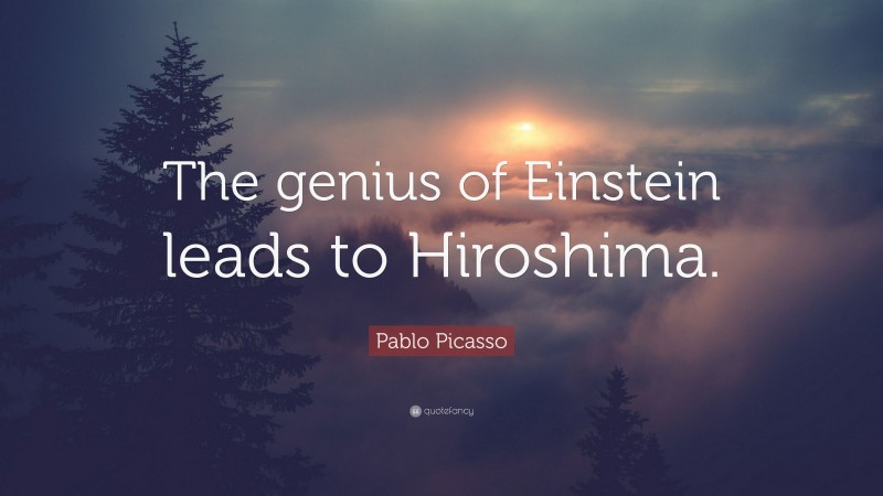 Pablo Picasso Quote: “The genius of Einstein leads to Hiroshima.”