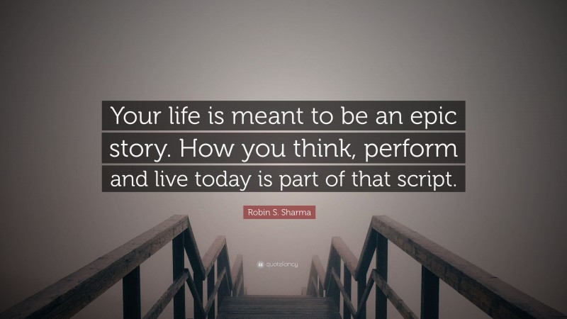 Robin S. Sharma Quote: “Your life is meant to be an epic story. How you think, perform and live today is part of that script.”