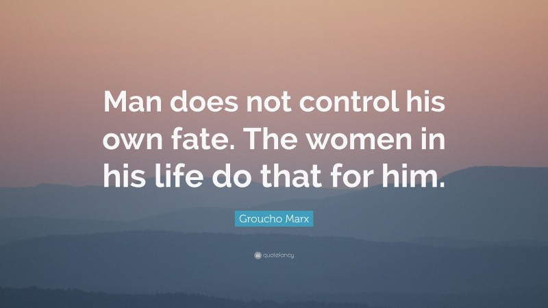 Groucho Marx Quote: “Man does not control his own fate. The women in his life do that for him.”