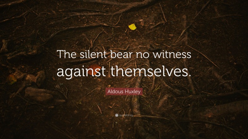 Aldous Huxley Quote: “The silent bear no witness against themselves.”