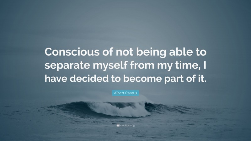 Albert Camus Quote: “Conscious of not being able to separate myself from my time, I have decided to become part of it.”