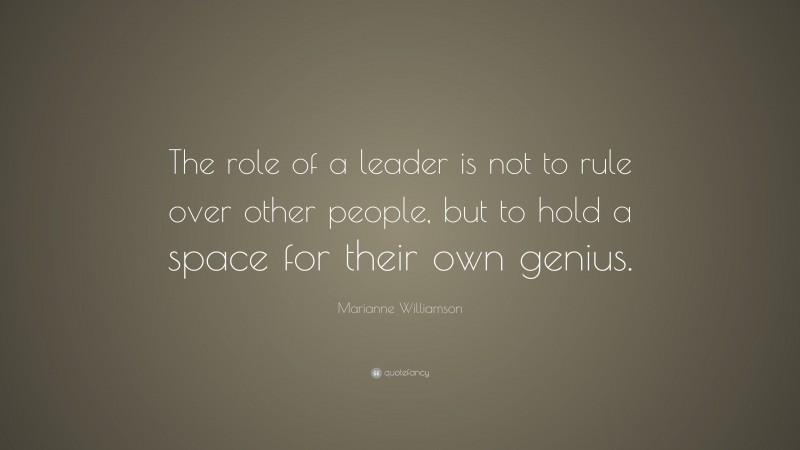 Marianne Williamson Quote: “The role of a leader is not to rule over other people, but to hold a space for their own genius.”