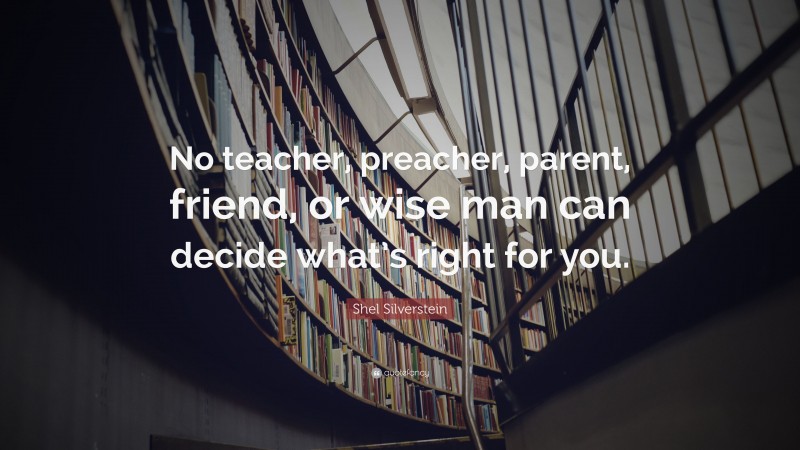 Shel Silverstein Quote: “No teacher, preacher, parent, friend, or wise man can decide what’s right for you.”