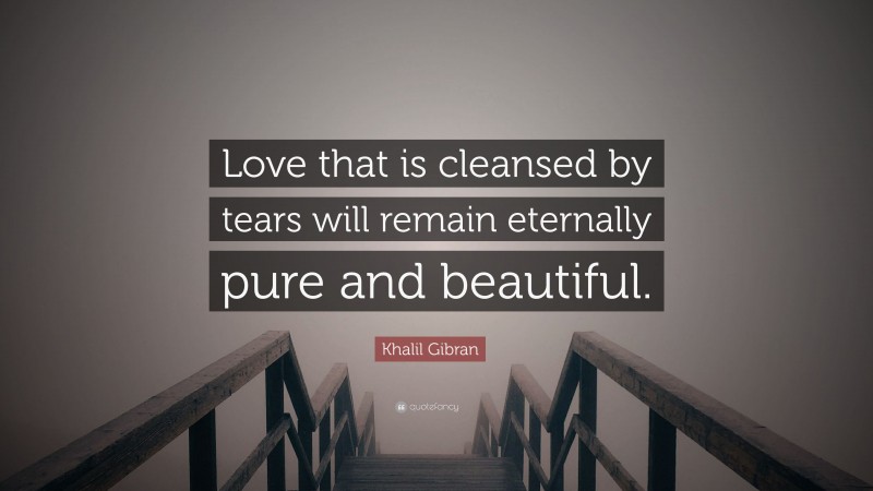 Khalil Gibran Quote: “Love that is cleansed by tears will remain eternally pure and beautiful.”