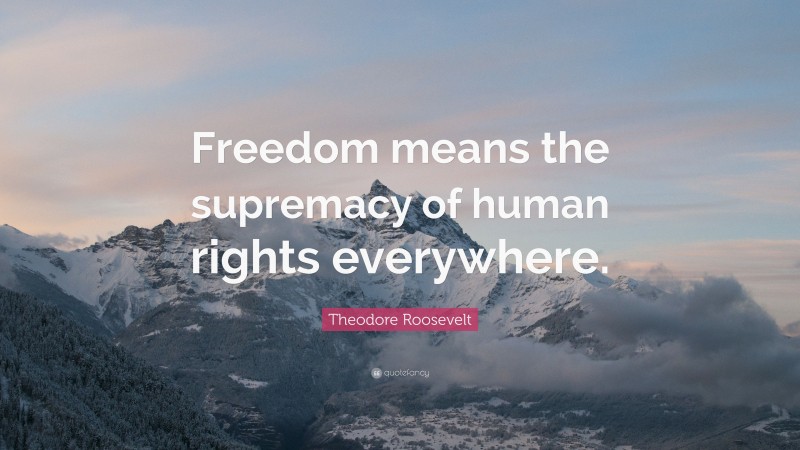 Theodore Roosevelt Quote: “Freedom means the supremacy of human rights everywhere.”