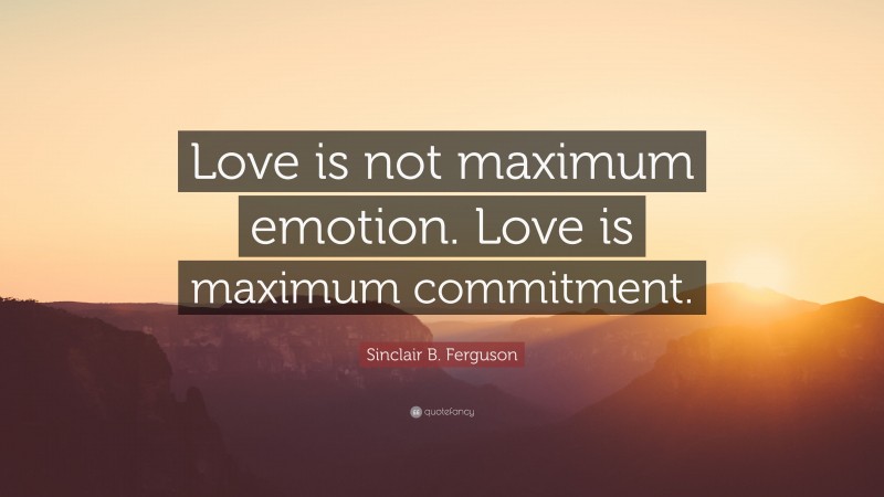Sinclair B. Ferguson Quote: “Love is not maximum emotion. Love is maximum commitment.”