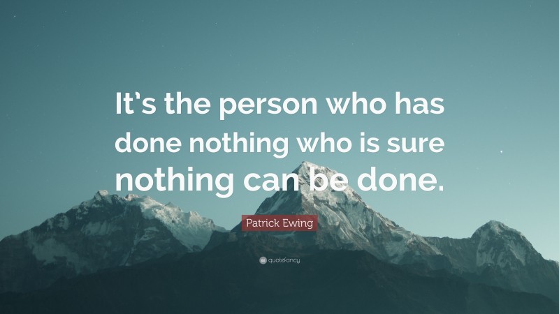 Patrick Ewing Quote: “It’s the person who has done nothing who is sure nothing can be done.”