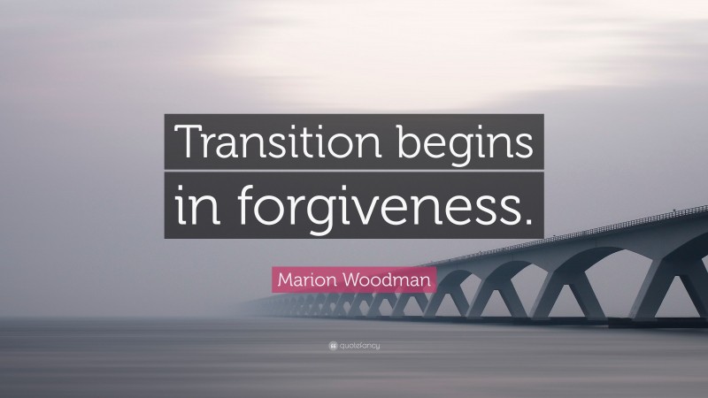 Marion Woodman Quote: “Transition begins in forgiveness.”
