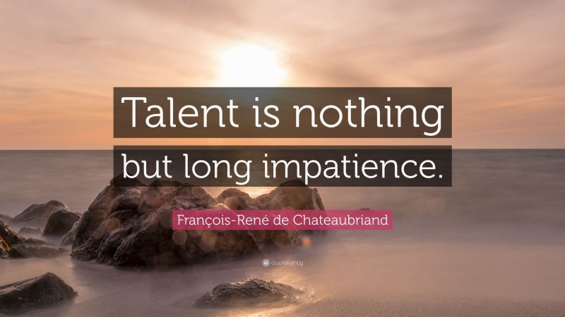 François-René de Chateaubriand Quote: “Talent is nothing but long impatience.”