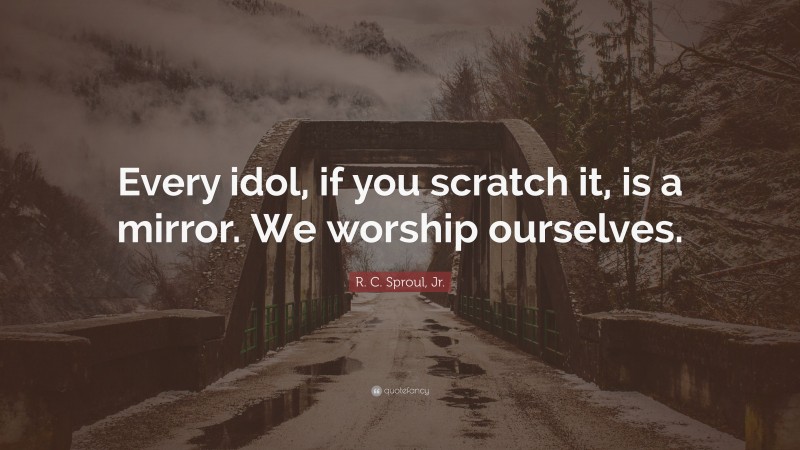 R. C. Sproul, Jr. Quote: “Every idol, if you scratch it, is a mirror. We worship ourselves.”