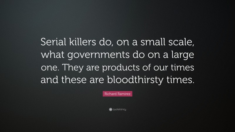 Richard Ramirez Quote: “Serial killers do, on a small scale, what governments do on a large one. They are products of our times and these are bloodthirsty times.”