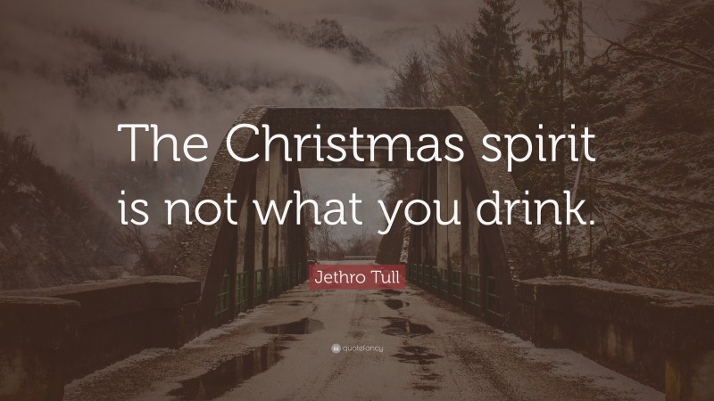 Jethro Tull Quote: “The Christmas spirit is not what you drink.”