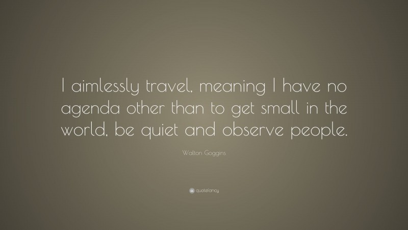 Walton Goggins Quote: “I aimlessly travel, meaning I have no agenda other than to get small in the world, be quiet and observe people.”